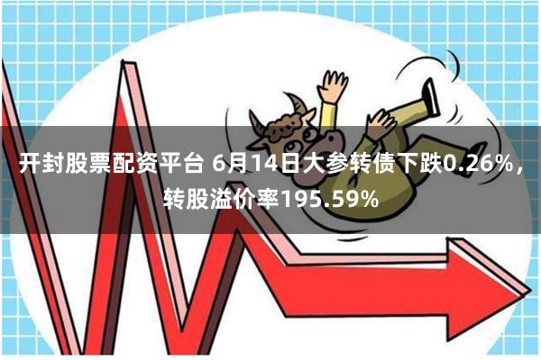 开封股票配资平台 6月14日大参转债下跌0.26%，转股溢价率195.59%