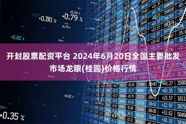 开封股票配资平台 2024年6月20日全国主要批发市场龙眼(桂圆)价格行情