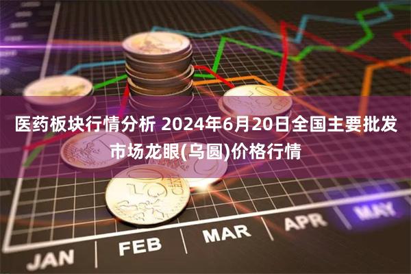 医药板块行情分析 2024年6月20日全国主要批发市场龙眼(乌圆)价格行情