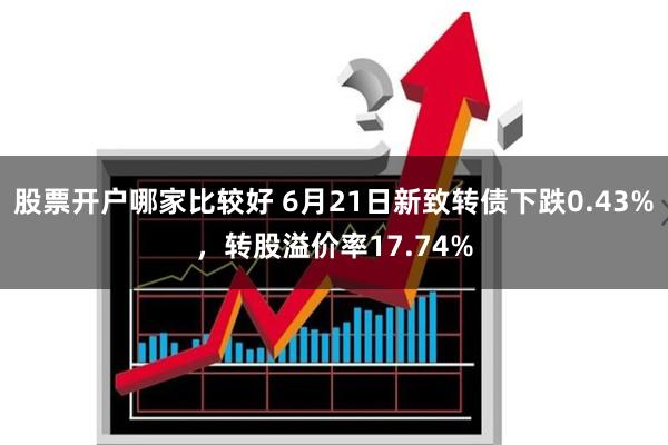 股票开户哪家比较好 6月21日新致转债下跌0.43%，转股溢价率17.74%