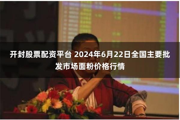 开封股票配资平台 2024年6月22日全国主要批发市场面粉价格行情