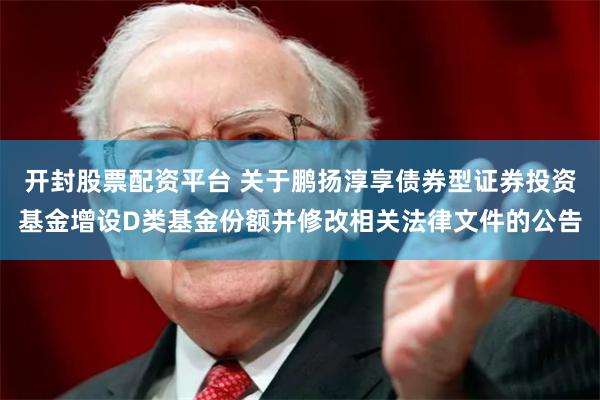 开封股票配资平台 关于鹏扬淳享债券型证券投资基金增设D类基金份额并修改相关法律文件的公告