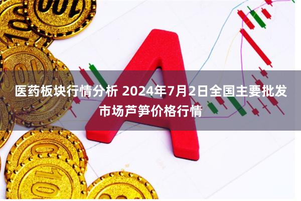 医药板块行情分析 2024年7月2日全国主要批发市场芦笋价格行情