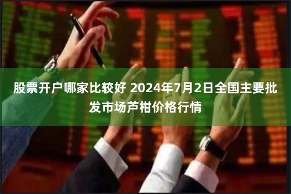 股票开户哪家比较好 2024年7月2日全国主要批发市场芦柑价格行情