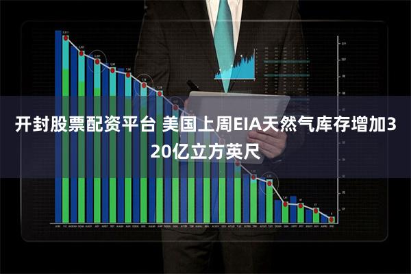 开封股票配资平台 美国上周EIA天然气库存增加320亿立方英尺