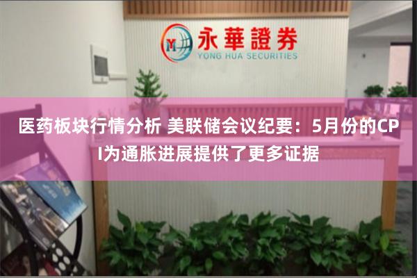 医药板块行情分析 美联储会议纪要：5月份的CPI为通胀进展提供了更多证据