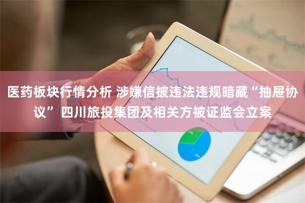 医药板块行情分析 涉嫌信披违法违规暗藏“抽屉协议” 四川旅投集团及相关方被证监会立案
