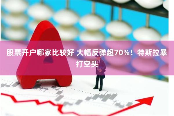 股票开户哪家比较好 大幅反弹超70%！特斯拉暴打空头