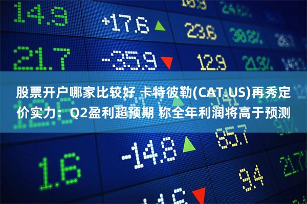 股票开户哪家比较好 卡特彼勒(CAT.US)再秀定价实力：Q2盈利超预期 称全年利润将高于预测