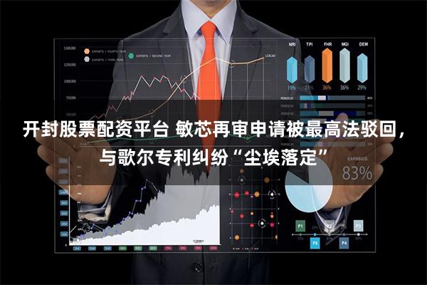 开封股票配资平台 敏芯再审申请被最高法驳回，与歌尔专利纠纷“尘埃落定”