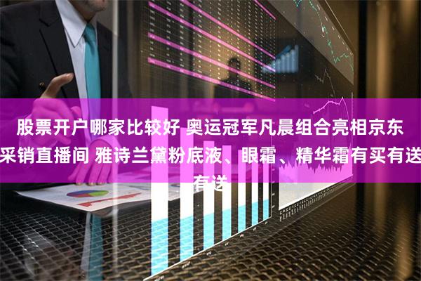 股票开户哪家比较好 奥运冠军凡晨组合亮相京东采销直播间 雅诗兰黛粉底液、眼霜、精华霜有买有送