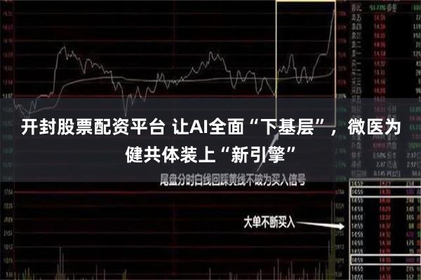 开封股票配资平台 让AI全面“下基层”，微医为健共体装上“新引擎”