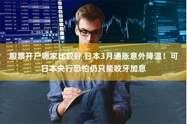 股票开户哪家比较好 日本3月通胀意外降温！可日本央行恐怕仍只能咬牙加息