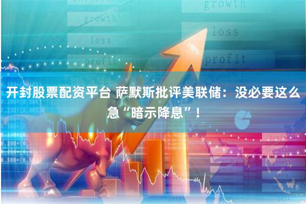 开封股票配资平台 萨默斯批评美联储：没必要这么急“暗示降息”！