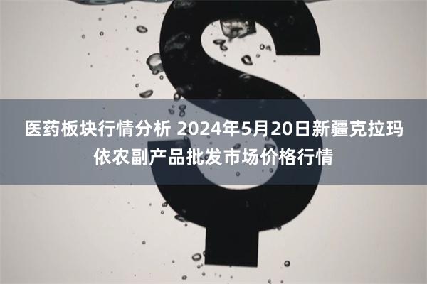 医药板块行情分析 2024年5月20日新疆克拉玛依农副产品批发市场价格行情