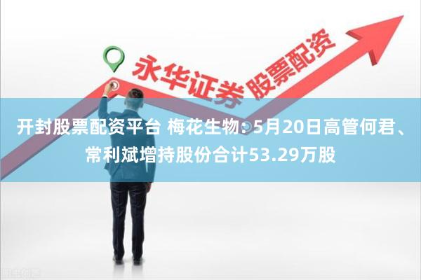 开封股票配资平台 梅花生物: 5月20日高管何君、常利斌增持股份合计53.29万股