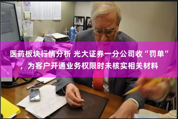 医药板块行情分析 光大证券一分公司收“罚单”，为客户开通业务权限时未核实相关材料