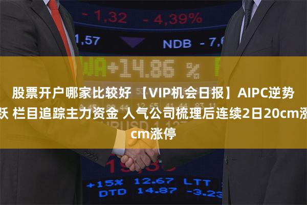 股票开户哪家比较好 【VIP机会日报】AIPC逆势活跃 栏目追踪主力资金 人气公司梳理后连续2日20cm涨停