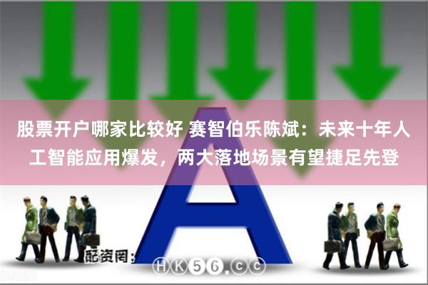 股票开户哪家比较好 赛智伯乐陈斌：未来十年人工智能应用爆发，两大落地场景有望捷足先登
