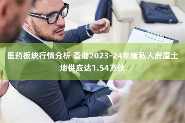 医药板块行情分析 香港2023-24年度私人房屋土地供应达1.54万伙