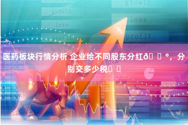 医药板块行情分析 企业给不同股东分红💰，分别交多少税⁉️