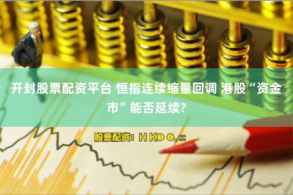 开封股票配资平台 恒指连续缩量回调 港股“资金市”能否延续?
