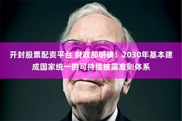 开封股票配资平台 财政部明确！2030年基本建成国家统一的可持续披露准则体系