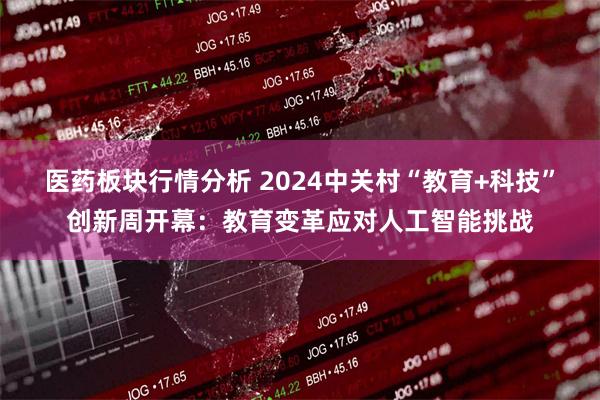 医药板块行情分析 2024中关村“教育+科技”创新周开幕：教育变革应对人工智能挑战