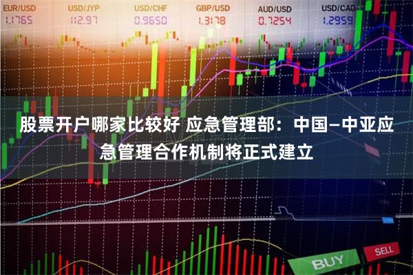 股票开户哪家比较好 应急管理部：中国—中亚应急管理合作机制将正式建立