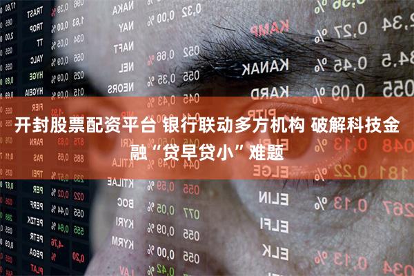 开封股票配资平台 银行联动多方机构 破解科技金融“贷早贷小”难题
