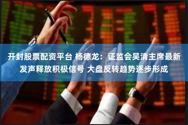 开封股票配资平台 杨德龙：证监会吴清主席最新发声释放积极信号 大盘反转趋势逐步形成