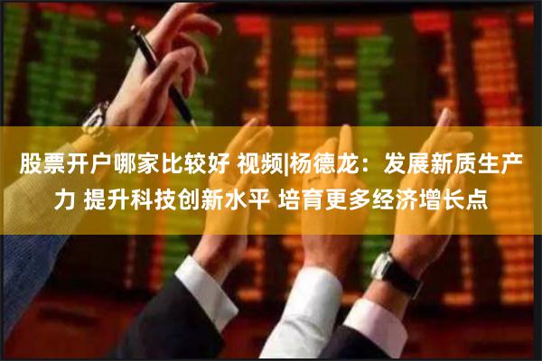 股票开户哪家比较好 视频|杨德龙：发展新质生产力 提升科技创新水平 培育更多经济增长点