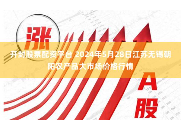 开封股票配资平台 2024年5月28日江苏无锡朝阳农产品大市场价格行情
