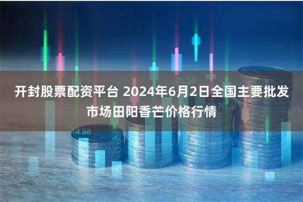 开封股票配资平台 2024年6月2日全国主要批发市场田阳香芒价格行情