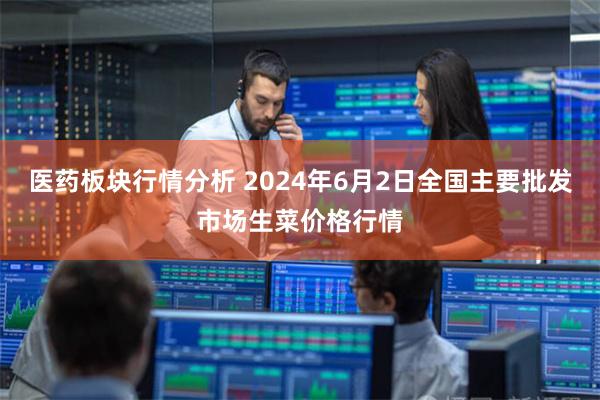 医药板块行情分析 2024年6月2日全国主要批发市场生菜价格行情