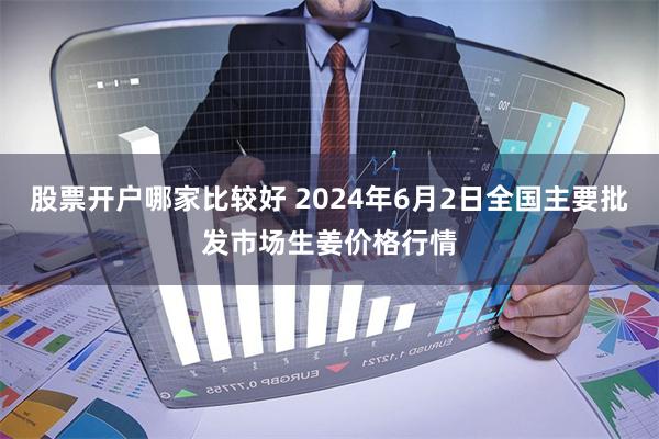 股票开户哪家比较好 2024年6月2日全国主要批发市场生姜价格行情