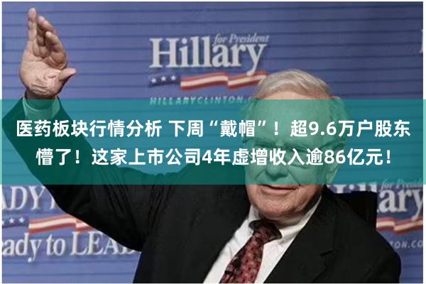 医药板块行情分析 下周“戴帽”！超9.6万户股东懵了！这家上市公司4年虚增收入逾86亿元！