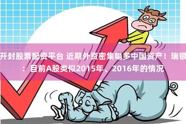 开封股票配资平台 近期外资密集唱多中国资产！瑞银：目前A股类似2015年、2016年的情况