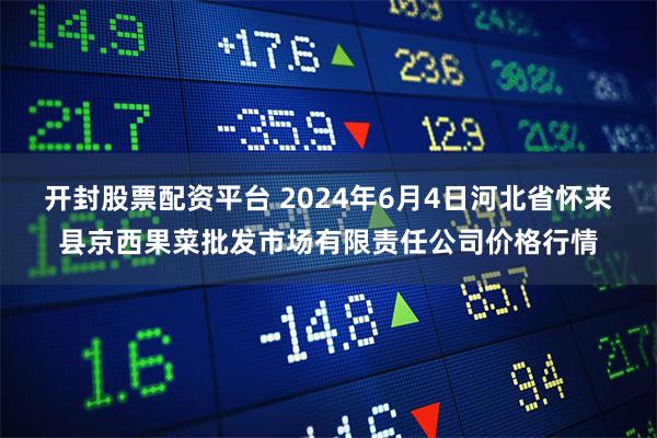 开封股票配资平台 2024年6月4日河北省怀来县京西果菜批发市场有限责任公司价格行情
