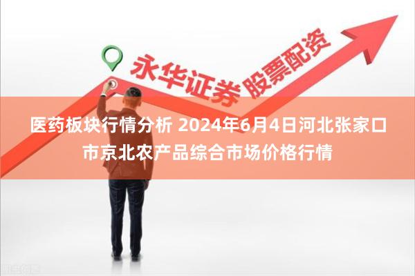 医药板块行情分析 2024年6月4日河北张家口市京北农产品综合市场价格行情
