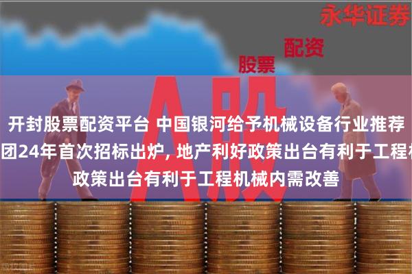开封股票配资平台 中国银河给予机械设备行业推荐评级: 国铁集团24年首次招标出炉, 地产利好政策出台有利于工程机械内需改善