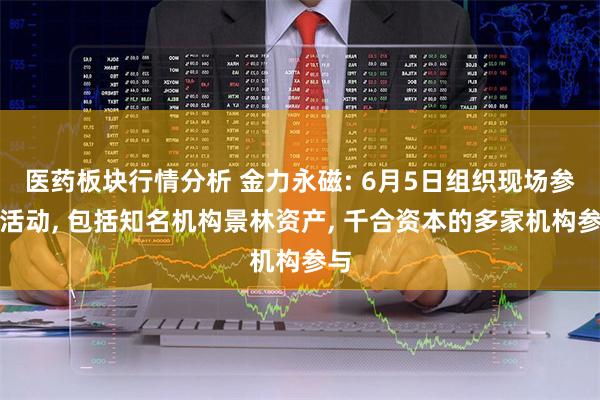医药板块行情分析 金力永磁: 6月5日组织现场参观活动, 包括知名机构景林资产, 千合资本的多家机构参与