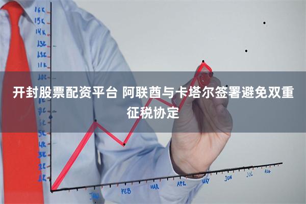 开封股票配资平台 阿联酋与卡塔尔签署避免双重征税协定