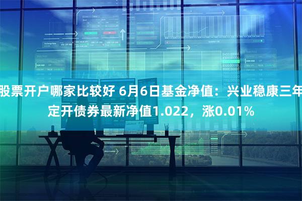 股票开户哪家比较好 6月6日基金净值：兴业稳康三年定开债券最新净值1.022，涨0.01%