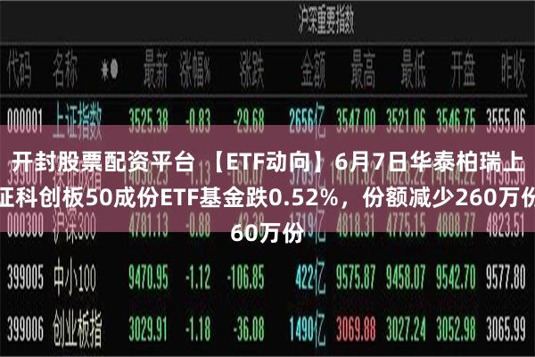 开封股票配资平台 【ETF动向】6月7日华泰柏瑞上证科创板50成份ETF基金跌0.52%，份额减少260万份