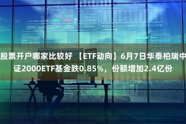股票开户哪家比较好 【ETF动向】6月7日华泰柏瑞中证2000ETF基金跌0.85%，份额增加2.4亿份