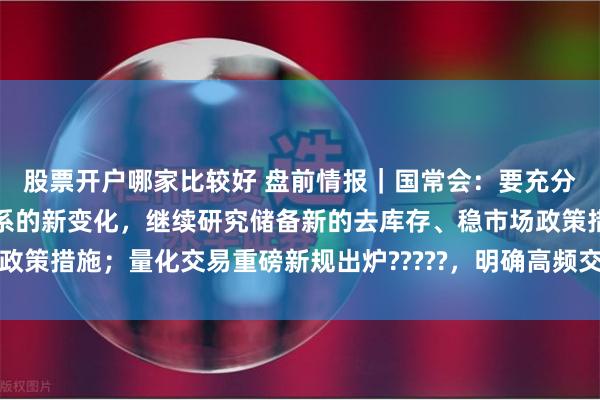 股票开户哪家比较好 盘前情报｜国常会：要充分认识房地产市场供求关系的新变化，继续研究储备新的去库存、稳市场政策措施；量化交易重磅新规出炉?????，明确高频交易额度、差异化收费