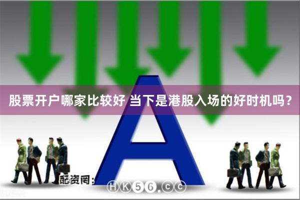 股票开户哪家比较好 当下是港股入场的好时机吗？