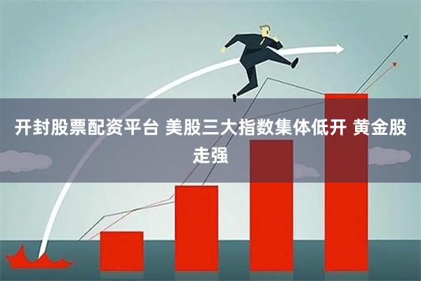 开封股票配资平台 美股三大指数集体低开 黄金股走强