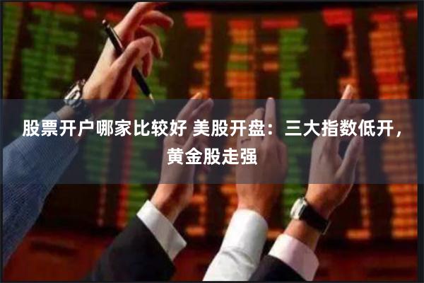 股票开户哪家比较好 美股开盘：三大指数低开，黄金股走强